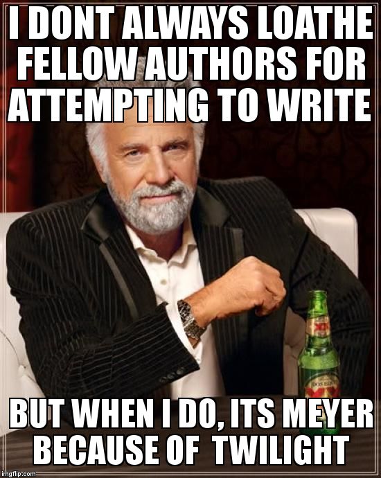 The Most Interesting Man In The World | I DONT ALWAYS LOATHE FELLOW AUTHORS FOR ATTEMPTING TO WRITE BUT WHEN I DO, ITS MEYER BECAUSE OF  TWILIGHT | image tagged in memes,the most interesting man in the world | made w/ Imgflip meme maker