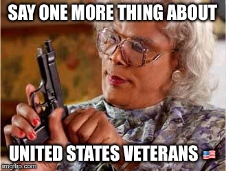 Madea with Gun | SAY ONE MORE THING ABOUT UNITED STATES VETERANS  | image tagged in madea with gun | made w/ Imgflip meme maker