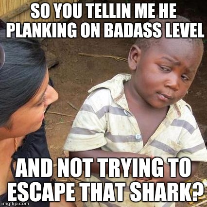 Third World Skeptical Kid Meme | SO YOU TELLIN ME HE PLANKING ON BADASS LEVEL AND NOT TRYING TO ESCAPE THAT SHARK? | image tagged in memes,third world skeptical kid | made w/ Imgflip meme maker