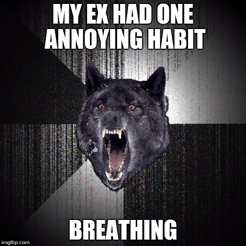 Insanity Wolf Meme | MY EX HAD ONE ANNOYING HABIT BREATHING | image tagged in memes,insanity wolf | made w/ Imgflip meme maker