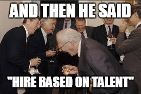 AND THEN HE SAID "HIRE BASED ON TALENT" | made w/ Imgflip meme maker