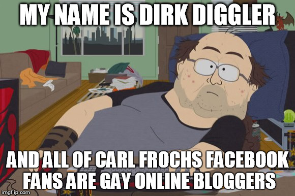 MY NAME IS DIRK DIGGLER AND ALL OF CARL FROCHS FACEBOOK FANS ARE GAY ONLINE BLOGGERS | made w/ Imgflip meme maker