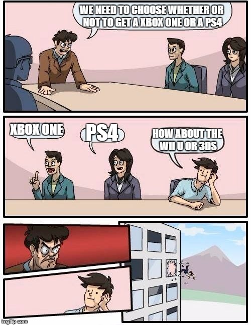Boardroom Meeting Suggestion | WE NEED TO CHOOSE WHETHER OR NOT TO GET A XBOX ONE OR A PS4 XBOX ONE PS4 HOW ABOUT THE WII U OR 3DS | image tagged in memes,boardroom meeting suggestion | made w/ Imgflip meme maker