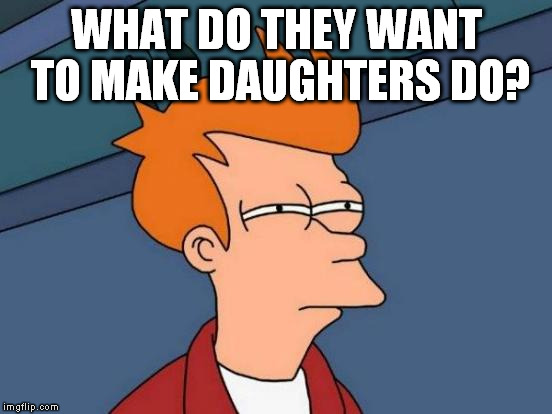 Futurama Fry Meme | WHAT DO THEY WANT TO MAKE DAUGHTERS DO? | image tagged in memes,futurama fry | made w/ Imgflip meme maker