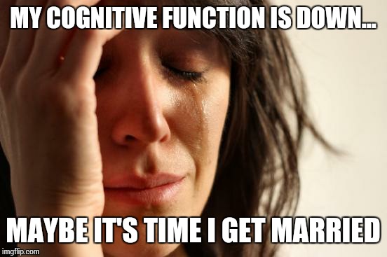 First World Problems Meme | MY COGNITIVE FUNCTION IS DOWN... MAYBE IT'S TIME I GET MARRIED | image tagged in memes,first world problems | made w/ Imgflip meme maker