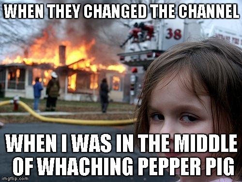 Disaster Girl | WHEN THEY CHANGED THE CHANNEL WHEN I WAS IN THE MIDDLE OF WHACHING PEPPER PIG | image tagged in memes,disaster girl | made w/ Imgflip meme maker