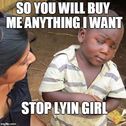 Third World Skeptical Kid | SO YOU WILL BUY ME ANYTHING I WANT STOP LYIN GIRL | image tagged in memes,third world skeptical kid | made w/ Imgflip meme maker
