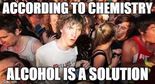 Chemistry | ACCORDING TO CHEMISTRY ALCOHOL IS A SOLUTION | image tagged in memes,sudden clarity clarence | made w/ Imgflip meme maker