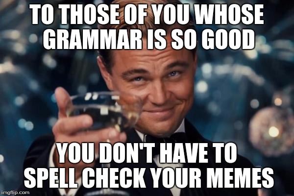 Leonardo Dicaprio Cheers Meme | TO THOSE OF YOU WHOSE GRAMMAR IS SO GOOD YOU DON'T HAVE TO SPELL CHECK YOUR MEMES | image tagged in memes,leonardo dicaprio cheers | made w/ Imgflip meme maker