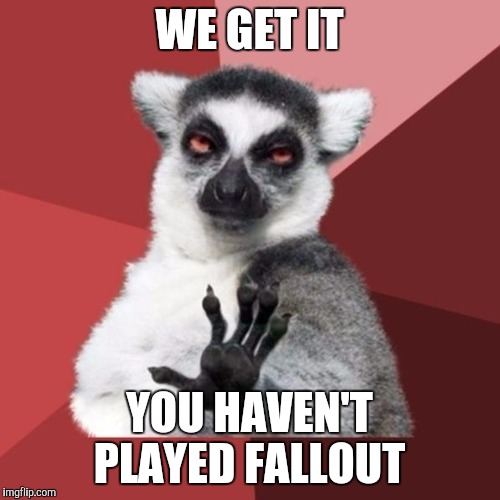 Chill Out Lemur | WE GET IT YOU HAVEN'T PLAYED FALLOUT | image tagged in memes,chill out lemur | made w/ Imgflip meme maker