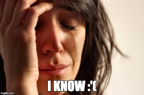 I KNOW :'( | image tagged in memes,first world problems | made w/ Imgflip meme maker