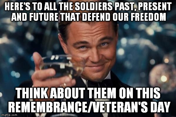 Leonardo Dicaprio Cheers Meme | HERE'S TO ALL THE SOLDIERS PAST, PRESENT AND FUTURE THAT DEFEND OUR FREEDOM THINK ABOUT THEM ON THIS REMEMBRANCE/VETERAN'S DAY | image tagged in memes,leonardo dicaprio cheers | made w/ Imgflip meme maker