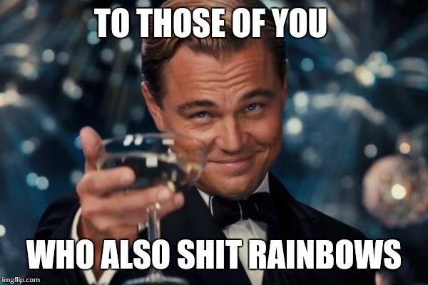 Leonardo Dicaprio Cheers | TO THOSE OF YOU WHO ALSO SHIT RAINBOWS | image tagged in memes,leonardo dicaprio cheers | made w/ Imgflip meme maker