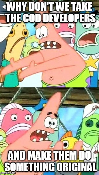 Put It Somewhere Else Patrick | WHY DON'T WE TAKE THE COD DEVELOPERS AND MAKE THEM DO SOMETHING ORIGINAL | image tagged in memes,put it somewhere else patrick | made w/ Imgflip meme maker