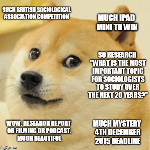 Doge Meme | SUCH BRITISH SOCIOLOGICAL ASSOCIATION COMPETITION MUCH IPAD MINI TO WIN SO RESEARCH "WHAT IS THE MOST IMPORTANT TOPIC FOR SOCIOLOGISTS TO ST | image tagged in memes,doge | made w/ Imgflip meme maker