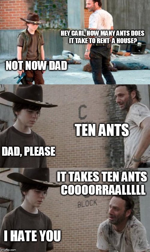 Rick and Carl 3 Meme | HEY CARL, HOW MANY ANTS DOES IT TAKE TO RENT  A HOUSE? NOT NOW DAD TEN ANTS DAD, PLEASE IT TAKES TEN ANTS COOOORRAALLLLL I HATE YOU | image tagged in memes,rick and carl 3,HeyCarl | made w/ Imgflip meme maker