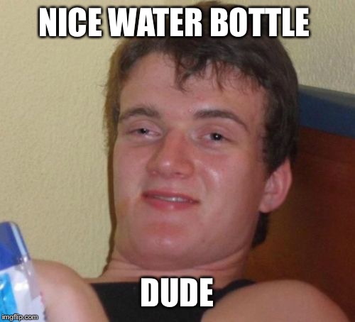 10 Guy Meme | NICE WATER BOTTLE DUDE | image tagged in memes,10 guy | made w/ Imgflip meme maker