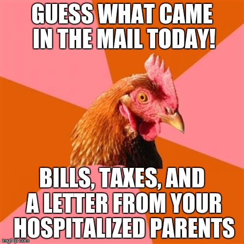 Anti Joke Chicken | GUESS WHAT CAME IN THE MAIL TODAY! BILLS, TAXES, AND A LETTER FROM YOUR HOSPITALIZED PARENTS | image tagged in memes,anti joke chicken | made w/ Imgflip meme maker