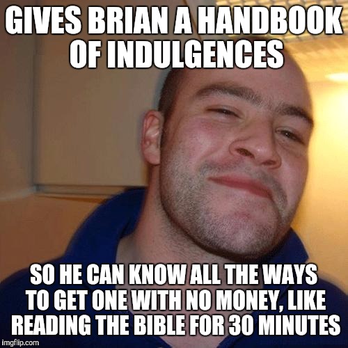 GIVES BRIAN A HANDBOOK OF INDULGENCES SO HE CAN KNOW ALL THE WAYS TO GET ONE WITH NO MONEY, LIKE READING THE BIBLE FOR 30 MINUTES | made w/ Imgflip meme maker