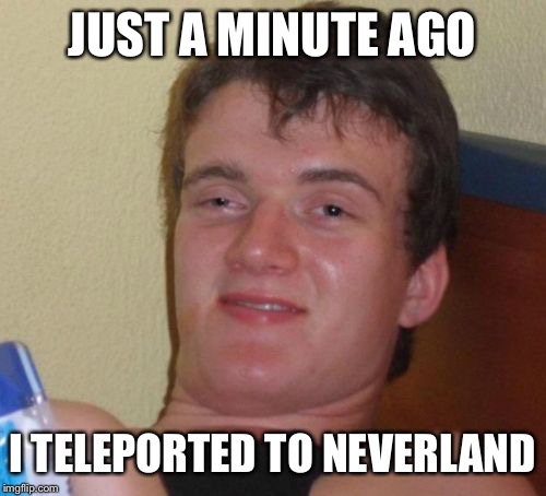 10 Guy Meme | JUST A MINUTE AGO I TELEPORTED TO NEVERLAND | image tagged in memes,10 guy | made w/ Imgflip meme maker
