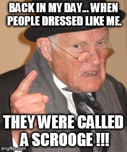 Back In My Day | BACK IN MY DAY... WHEN PEOPLE DRESSED LIKE ME. THEY WERE CALLED A SCROOGE !!! | image tagged in memes,back in my day | made w/ Imgflip meme maker