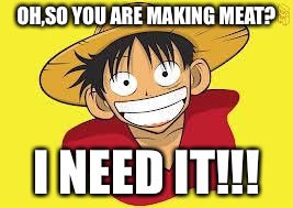 Luffy Logic | OH,SO YOU ARE MAKING MEAT? I NEED IT!!! | image tagged in luffy logic | made w/ Imgflip meme maker