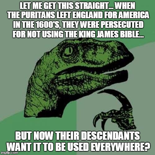 Philosoraptor | LET ME GET THIS STRAIGHT... WHEN THE PURITANS LEFT ENGLAND FOR AMERICA IN THE 1600'S, THEY WERE PERSECUTED FOR NOT USING THE KING JAMES BIBL | image tagged in memes,philosoraptor,funny,funny memes,religion,christians | made w/ Imgflip meme maker