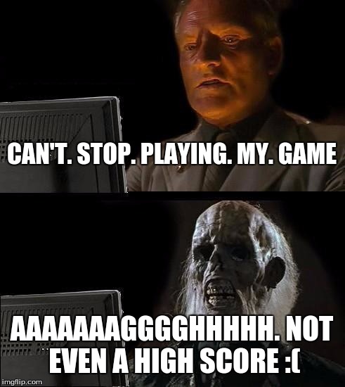 I'll Just Wait Here | CAN'T. STOP. PLAYING. MY. GAME AAAAAAAGGGGHHHHH.
NOT EVEN A HIGH SCORE :( | image tagged in memes,ill just wait here | made w/ Imgflip meme maker