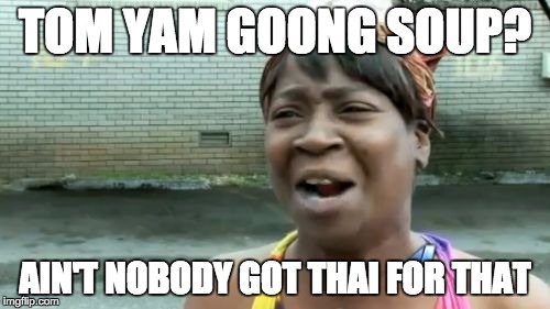Ain't Nobody Got Time For That | TOM YAM GOONG SOUP? AIN'T NOBODY GOT THAI FOR THAT | image tagged in memes,aint nobody got time for that | made w/ Imgflip meme maker