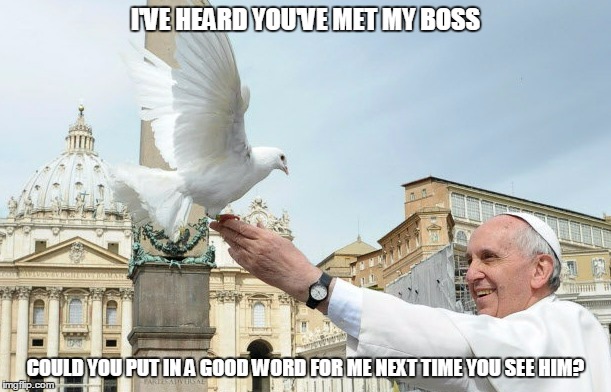 I'm aiming for a good review | I'VE HEARD YOU'VE MET MY BOSS COULD YOU PUT IN A GOOD WORD FOR ME NEXT TIME YOU SEE HIM? | image tagged in pope francis | made w/ Imgflip meme maker