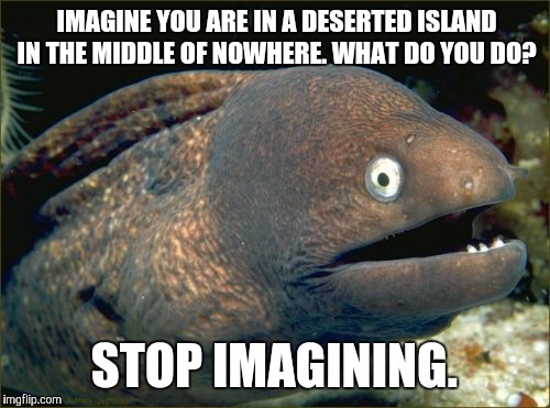 Bad Joke Eel | IMAGINE YOU ARE IN A DESERTED ISLAND IN THE MIDDLE OF NOWHERE. WHAT DO YOU DO? STOP IMAGINING. | image tagged in memes,bad joke eel,wtf,funny | made w/ Imgflip meme maker