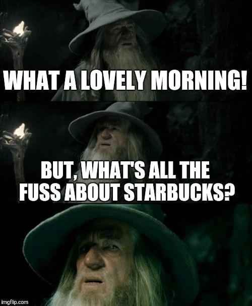 Confused Gandalf | WHAT A LOVELY MORNING! BUT, WHAT'S ALL THE FUSS ABOUT STARBUCKS? | image tagged in memes,confused gandalf,what | made w/ Imgflip meme maker