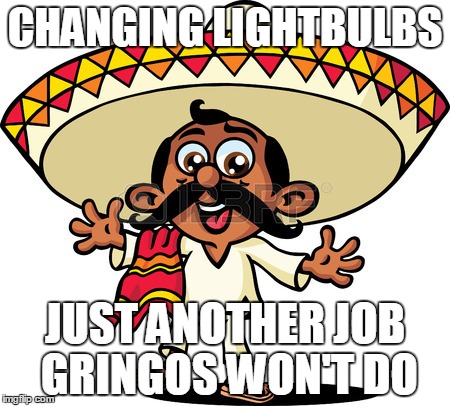 CHANGING LIGHTBULBS JUST ANOTHER JOB GRINGOS WON'T DO | made w/ Imgflip meme maker