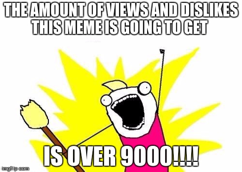 X All The Y | THE AMOUNT OF VIEWS AND DISLIKES THIS MEME IS GOING TO GET IS OVER 9000!!!! | image tagged in memes,x all the y | made w/ Imgflip meme maker