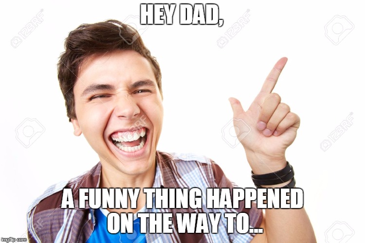 HEY DAD, A FUNNY THING HAPPENED ON THE WAY TO... | made w/ Imgflip meme maker