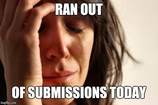 First World Problems Meme | RAN OUT OF SUBMISSIONS TODAY | image tagged in memes,first world problems | made w/ Imgflip meme maker