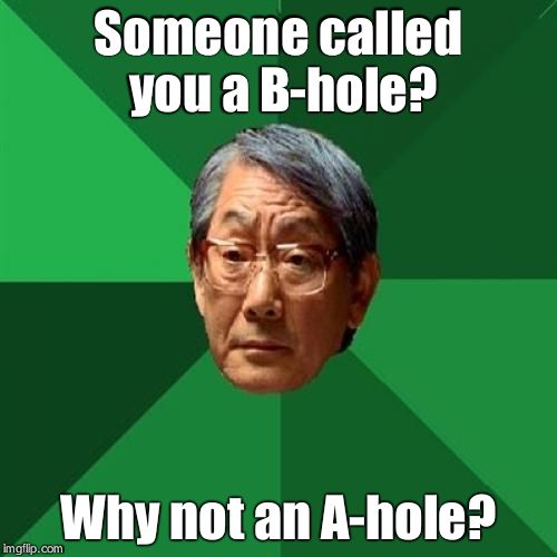 Full credit to tipsy_taylor for the idea | Someone called you a B-hole? Why not an A-hole? | image tagged in memes,high expectations asian father | made w/ Imgflip meme maker