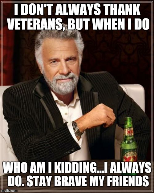 The Most Interesting Man In The World | I DON'T ALWAYS THANK VETERANS, BUT WHEN I DO WHO AM I KIDDING...I ALWAYS DO. STAY BRAVE MY FRIENDS | image tagged in memes,the most interesting man in the world | made w/ Imgflip meme maker