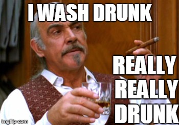 connery 2 | I WASH DRUNK REALLY REALLY DRUNK | image tagged in connery 2 | made w/ Imgflip meme maker