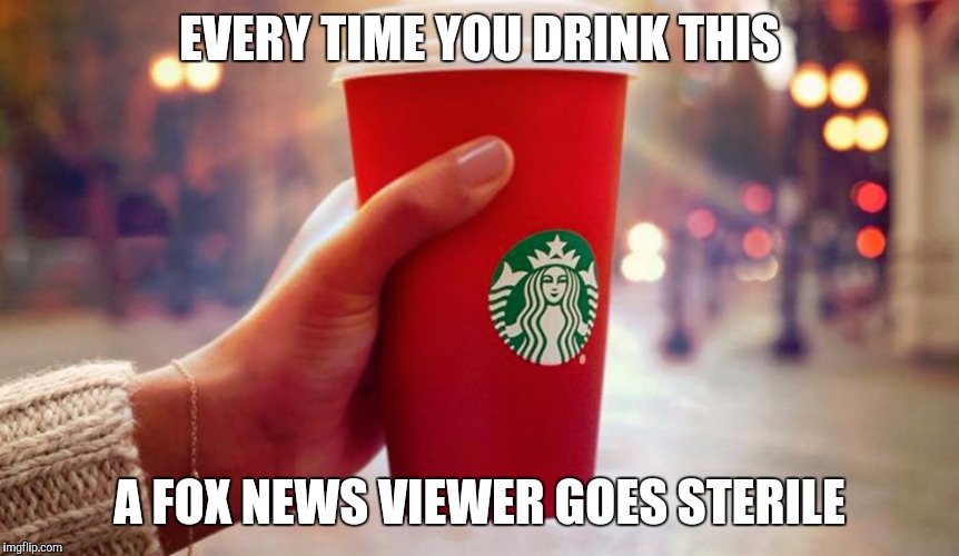 Starbucks red cup | EVERY TIME YOU DRINK THIS A FOX NEWS VIEWER GOES STERILE | image tagged in starbucks red cup | made w/ Imgflip meme maker