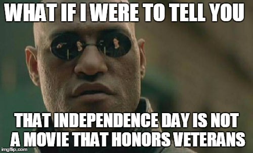 Independence Day does not honor veterans | WHAT IF I WERE TO TELL YOU THAT INDEPENDENCE DAY IS NOT A MOVIE THAT HONORS VETERANS | image tagged in memes,matrix morpheus,independence day,movies,veterans | made w/ Imgflip meme maker