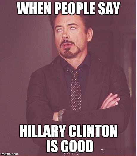 Face You Make Robert Downey Jr | WHEN PEOPLE SAY HILLARY CLINTON IS GOOD | image tagged in memes,face you make robert downey jr | made w/ Imgflip meme maker