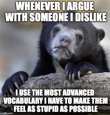 Confession Bear | WHENEVER I ARGUE WITH SOMEONE I DISLIKE I USE THE MOST ADVANCED VOCABULARY I HAVE TO MAKE THEM FEEL AS STUPID AS POSSIBLE | image tagged in memes,confession bear | made w/ Imgflip meme maker