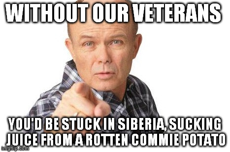 Happy Veterans Day | WITHOUT OUR VETERANS YOU'D BE STUCK IN SIBERIA, SUCKING JUICE FROM A ROTTEN COMMIE POTATO | image tagged in red forman,veteran,veterans,vet,veterans day | made w/ Imgflip meme maker