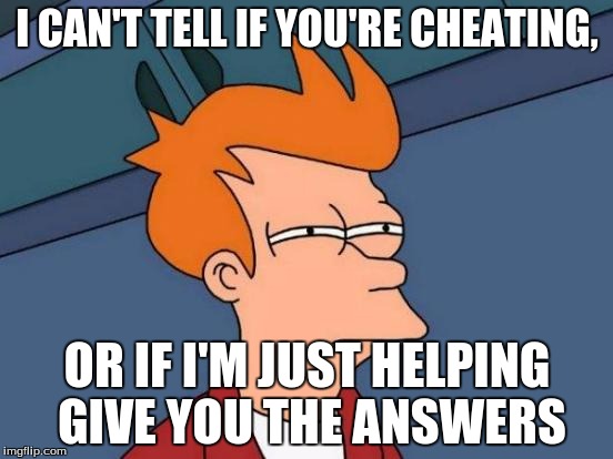 Futurama Fry Meme | I CAN'T TELL IF YOU'RE CHEATING, OR IF I'M JUST HELPING GIVE YOU THE ANSWERS | image tagged in memes,futurama fry | made w/ Imgflip meme maker