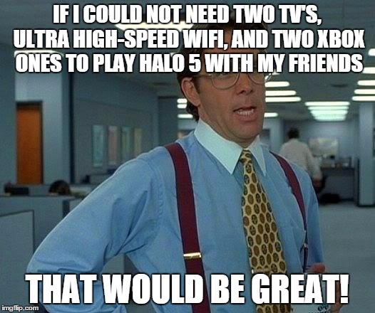 Way to forcefully boost Xbox sales 343. | IF I COULD NOT NEED TWO TV'S, ULTRA HIGH-SPEED WIFI, AND TWO XBOX ONES TO PLAY HALO 5 WITH MY FRIENDS THAT WOULD BE GREAT! | image tagged in memes,that would be great | made w/ Imgflip meme maker