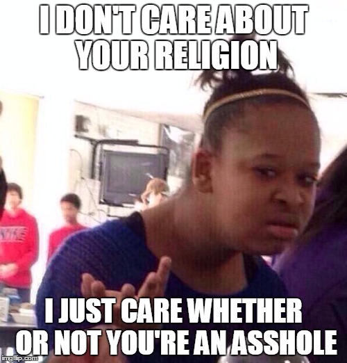 Black Girl Wat Meme | I DON'T CARE ABOUT YOUR RELIGION I JUST CARE WHETHER OR NOT YOU'RE AN ASSHOLE | image tagged in memes,black girl wat | made w/ Imgflip meme maker