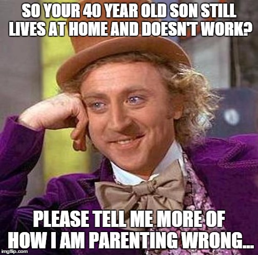 Creepy Condescending Wonka | SO YOUR 40 YEAR OLD SON STILL LIVES AT HOME AND DOESN'T WORK? PLEASE TELL ME MORE OF HOW I AM PARENTING WRONG... | image tagged in memes,creepy condescending wonka | made w/ Imgflip meme maker