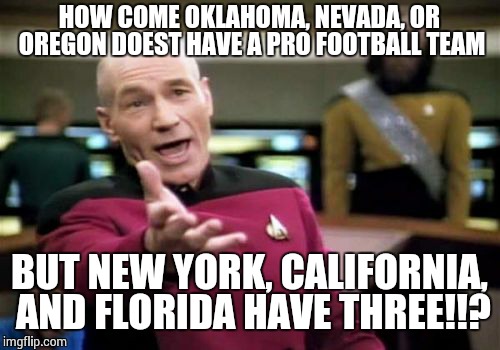 Picard Wtf | HOW COME OKLAHOMA, NEVADA, OR OREGON DOEST HAVE A PRO FOOTBALL TEAM BUT NEW YORK, CALIFORNIA, AND FLORIDA HAVE THREE!!? | image tagged in memes,picard wtf | made w/ Imgflip meme maker
