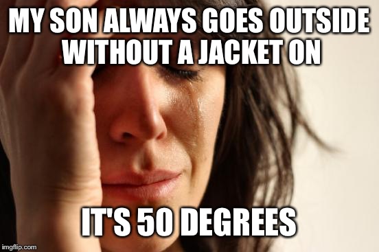MY SON ALWAYS GOES OUTSIDE WITHOUT A JACKET ON IT'S 50 DEGREES | image tagged in memes,first world problems | made w/ Imgflip meme maker